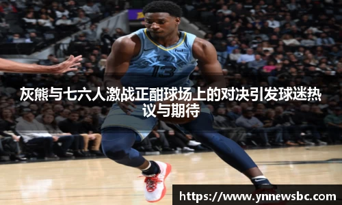 灰熊与七六人激战正酣球场上的对决引发球迷热议与期待